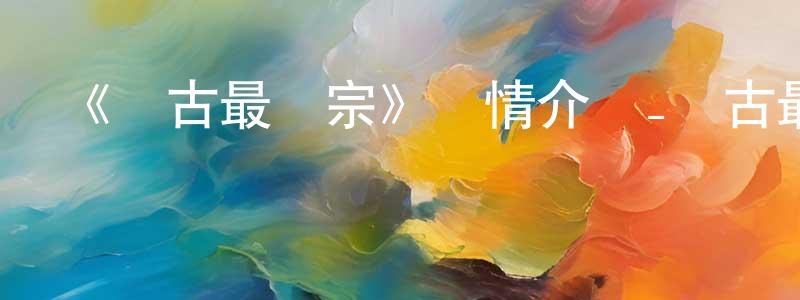 曾祖平發布《萬古最強宗》詳情介紹_萬古最強宗已完結在線觀看_萬古最強宗迅雷下載_國漫